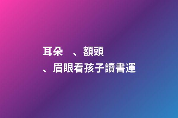 耳朵、額頭、眉眼看孩子讀書運